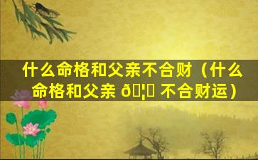 什么命格和父亲不合财（什么命格和父亲 🦋 不合财运）